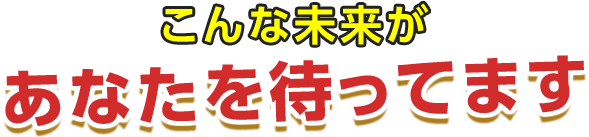 こんな未来があなたをまってます