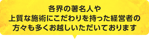 各界の著名人や上質な施術にこだわりを持った経営者の方々も多くお越しいただいております